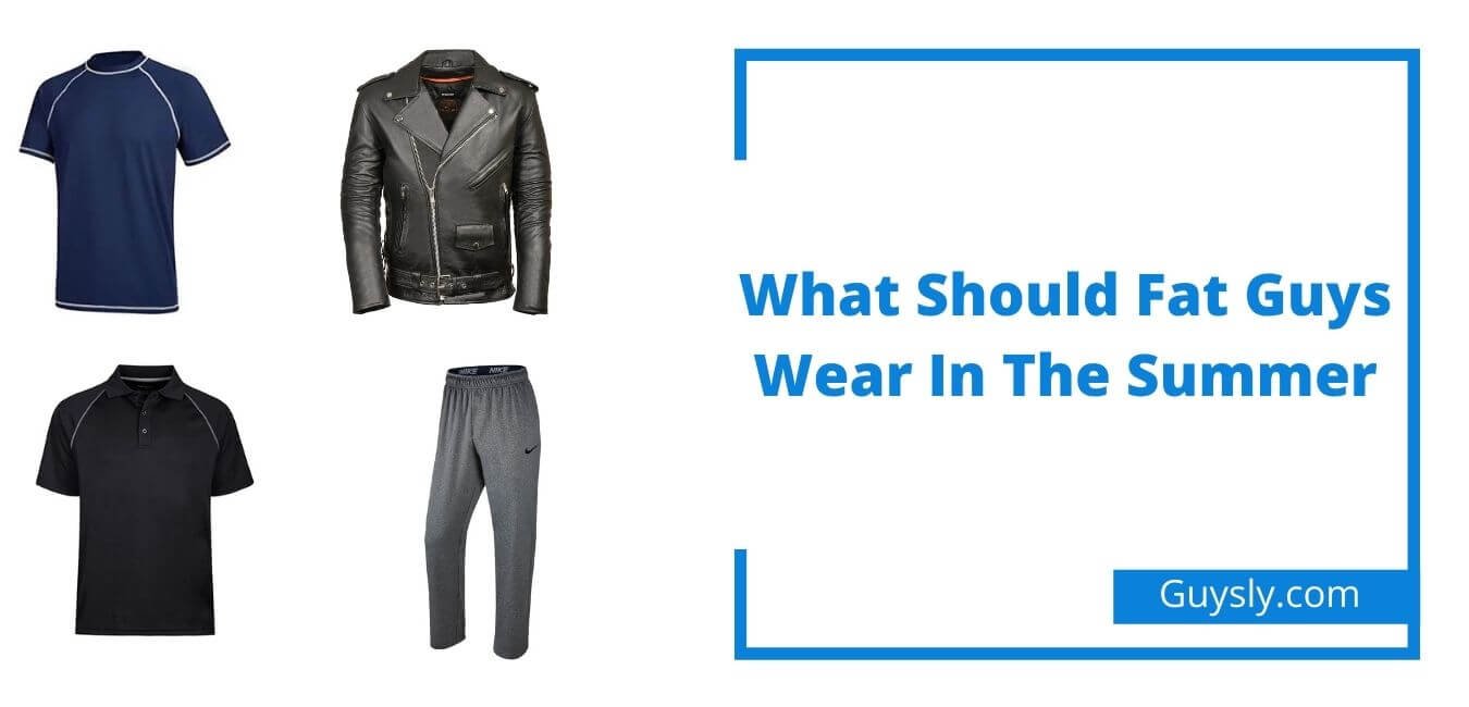 What Should Fat Guys Wear In The Summer