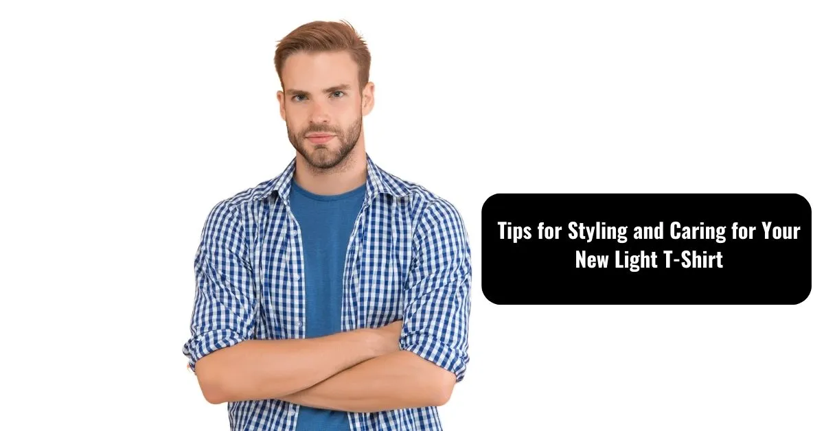 Tips for Styling and Caring for Your New Light T-Shirt